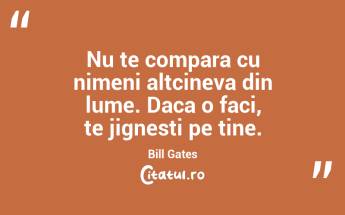 Nu te compara cu nimeni altcineva din lume. Daca o faci, te jignesti pe tine. Bill Gates...