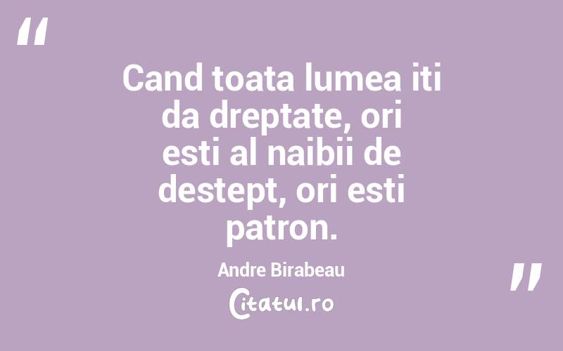 Cand toata lumea iti da dreptate, ori esti al naibii de destept, ori esti patron. Andre Birabeau