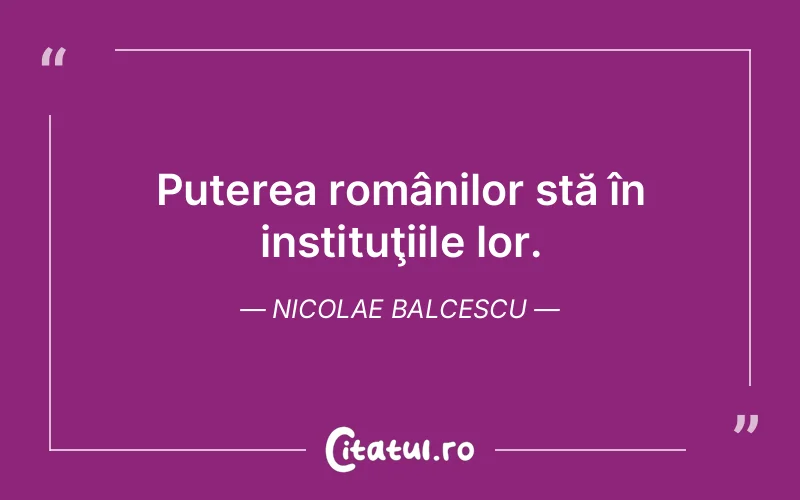 Puterea românilor stă în instituţiile lor. Nicolae Balcescu