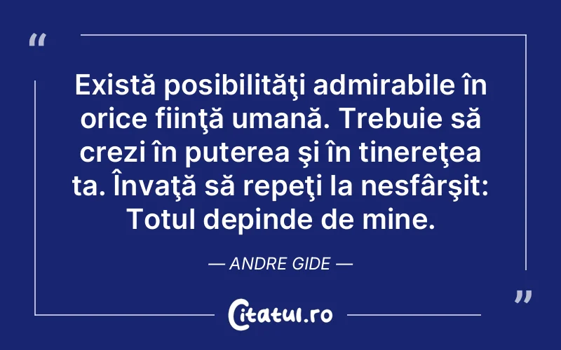 Există posibilităţi admirabile în orice fiinţă umană. Trebuie să crezi în puterea şi în tinereţea ta. Învaţă să repeţi la nesfârşit: Totul depinde de mine. Andre Gide