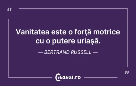 Vanitatea este o forţă motrice cu o pu...