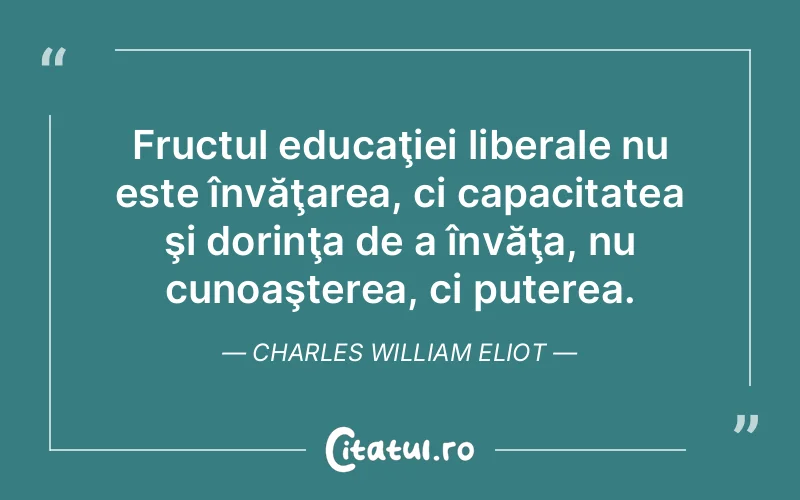 Fructul educaţiei liberale nu este învăţarea, ci capacitatea şi dorinţa de a învăţa, nu cunoaşterea, ci puterea. Charles William Eliot