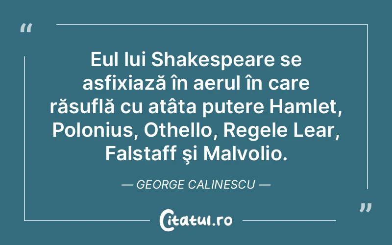 Eul lui Shakespeare se asfixiază în aerul în care răsuflă cu atâta putere Hamlet, Polonius, Othello, Regele Lear, Falstaff şi Malvolio. George Calinescu