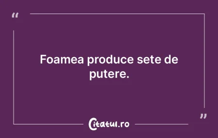 Foamea produce sete de putere. Foamea produce sete de putere.
