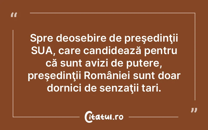 Spre deosebire de preşedinţii SUA, care candidează pentru că sunt avizi de putere, preşedinţii României sunt doar dornici de senzaţii tari.