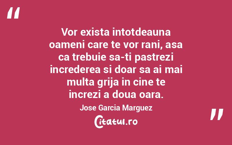 Vor exista intotdeauna oameni care te vor rani, asa ca trebuie sa-ti pastrezi increderea si doar sa ai mai multa grija in cine te increzi a doua oara. Jose Garcia Marguez