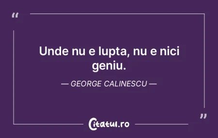 Unde nu e lupta, nu e nici geniu. George...
