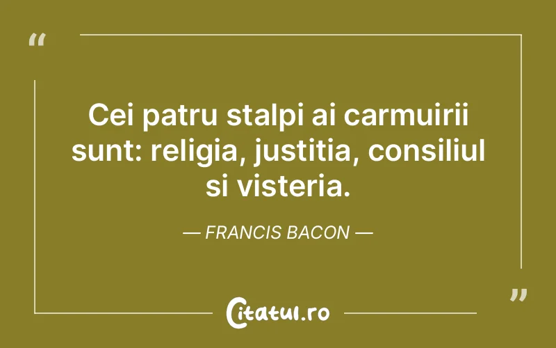 Cei patru stalpi ai carmuirii sunt: religia, justitia, consiliul si visteria. Francis Bacon