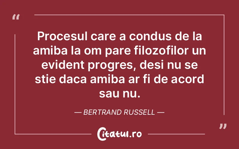 Procesul care a condus de la amiba la om pare filozofilor un evident progres, desi nu se stie daca amiba ar fi de acord sau nu. Bertrand Russell