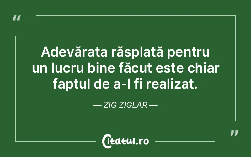 Adevărata răsplată pentru un lucru bine făcut este chiar faptul de a-l fi realizat. Zig Ziglar