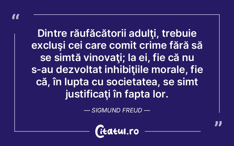 Dintre răufăcătorii adulţi, trebuie excluşi cei care comit crime fără să se simtă vinovaţi; la ei, fie că nu s-au dezvoltat inhibiţiile morale, fie că, în lupta cu societatea, se simt justificaţi în fapta lor. Sigmund Freud