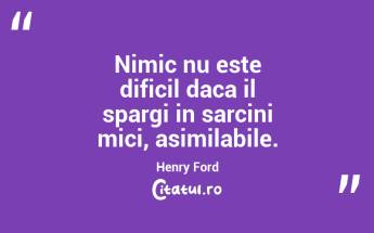 Nimic nu este dificil daca il spargi in sarcini mici, asimilabile. Henry Ford...