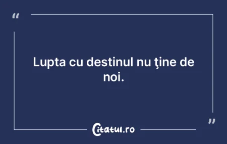 Lupta cu destinul nu ţine de noi. Lupta cu destinul nu ţine de noi.