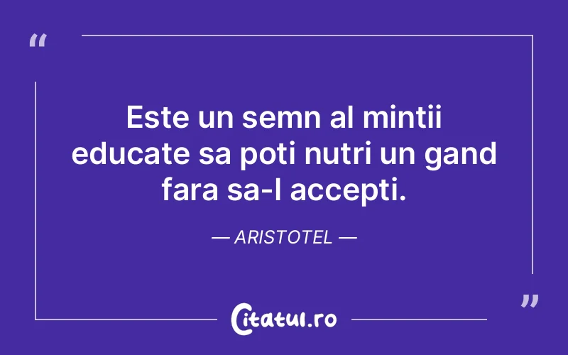 Este un semn al mintii educate sa poti nutri un gand fara sa-l accepti. Aristotel