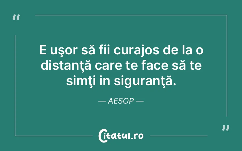 E uşor să fii curajos de la o distanţă care te face să te simţi in siguranţă. Aesop