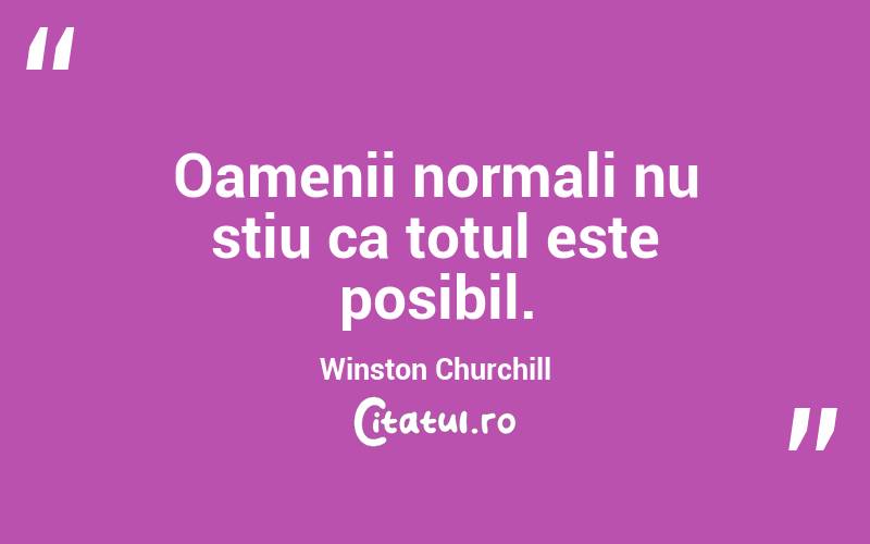 Oamenii normali nu stiu ca totul este posibil. Winston Churchill
