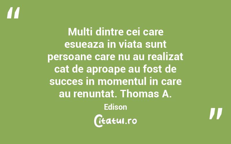 Multi dintre cei care esueaza in viata sunt persoane care nu au realizat cat de aproape au fost de succes in momentul in care au renuntat. Thomas A. Edison
