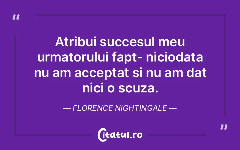 Atribui succesul meu urmatorului fapt- niciodata nu am acceptat si nu am dat nici o scuza. Florence Nightingale