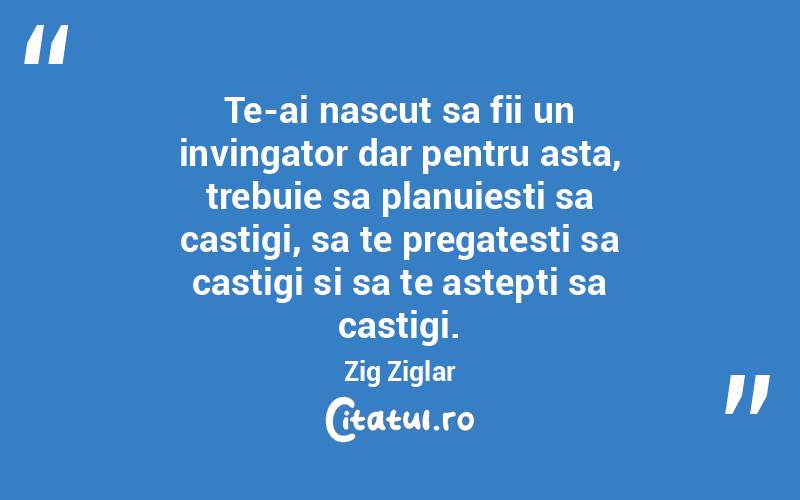 Te-ai nascut sa fii un invingator dar pentru asta, trebuie sa planuiesti sa castigi, sa te pregatesti sa castigi si sa te astepti sa castigi. Zig Ziglar