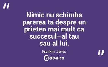 Nimic nu schimba parerea ta despre un prieten mai mult ca succesul–al tau sau al lui. Franklin Jones...