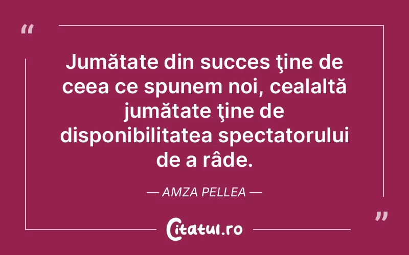 Jumătate din succes ţine de ceea ce spunem noi, cealaltă jumătate ţine de disponibilitatea spectatorului de a râde. Amza Pellea