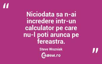 Niciodata sa n-ai incredere intr-un calculator pe care nu-l poti arunca pe fereastra. Steve Wozniak...