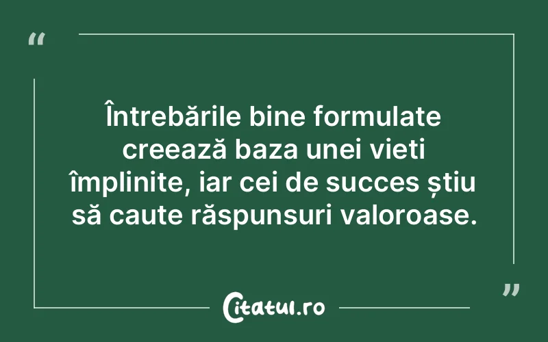 Întrebările bine formulate creează baza unei vieți împlinite, iar cei de succes știu să caute răspunsuri valoroase.