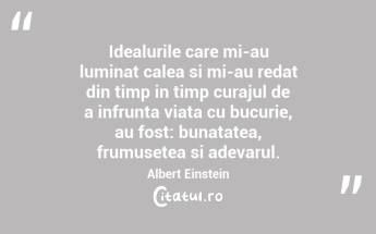 Idealurile care mi-au luminat calea si mi-au redat din timp in timp curajul de a infrunta viata cu bucurie, au fost: bunatatea, frumusetea si adevarul. Albert Einstein...