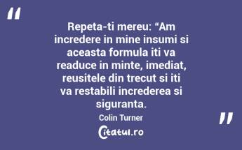 Repeta-ti mereu: “Am incredere in mine insumi si aceasta formula iti va readuce in minte, imediat, reusitele din trecut si iti va restabili increderea si siguranta. Colin Turner...