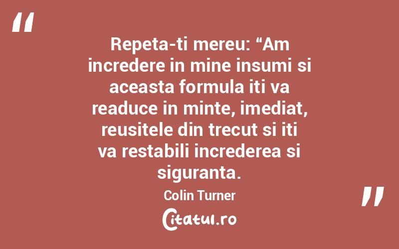 Repeta-ti mereu: “Am incredere in mine insumi si aceasta formula iti va readuce in minte, imediat, reusitele din trecut si iti va restabili increderea si siguranta. Colin Turner