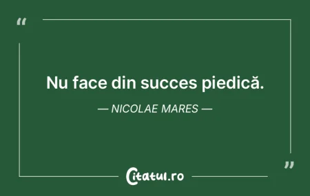 Nu face din succes piedică. Nicolae Mar... Nu face din succes piedică. Nicolae Mar...