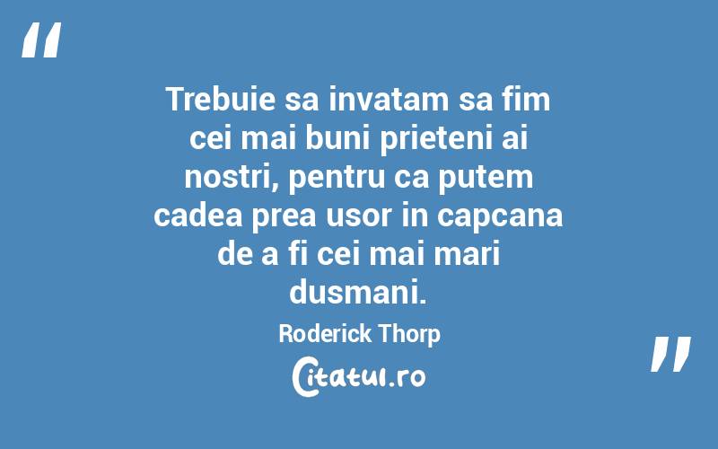 Trebuie sa invatam sa fim cei mai buni prieteni ai nostri, pentru ca putem cadea prea usor in capcana de a fi cei mai mari dusmani. Roderick Thorp