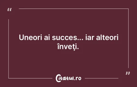 Uneori ai succes... iar alteori înveţi... Uneori ai succes... iar alteori înveţi...