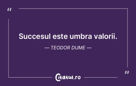 Succesul este umbra valorii. Teodor Dume Succesul este umbra valorii. Teodor Dume