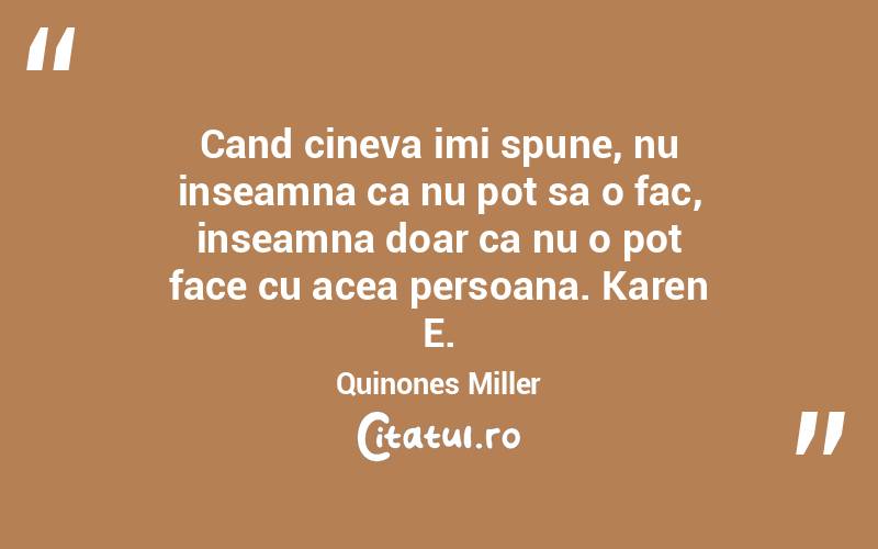 Cand cineva imi spune, nu inseamna ca nu pot sa o fac, inseamna doar ca nu o pot face cu acea persoana. Karen E. Quinones Miller