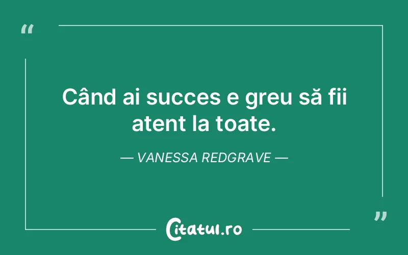 Când ai succes e greu să fii atent la toate. Vanessa Redgrave
