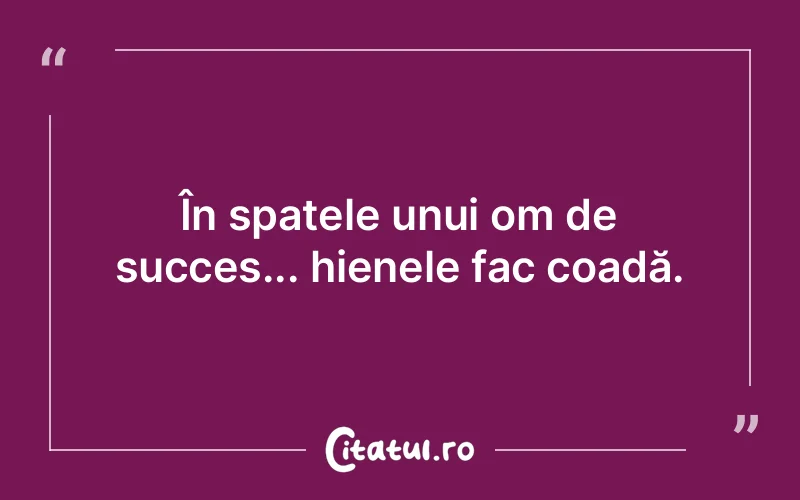 În spatele unui om de succes... hienele fac coadă.