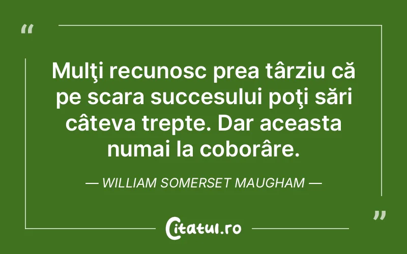 Mulţi recunosc prea târziu că pe scara succesului poţi sări câteva trepte. Dar aceasta numai la coborâre. William Somerset Maugham
