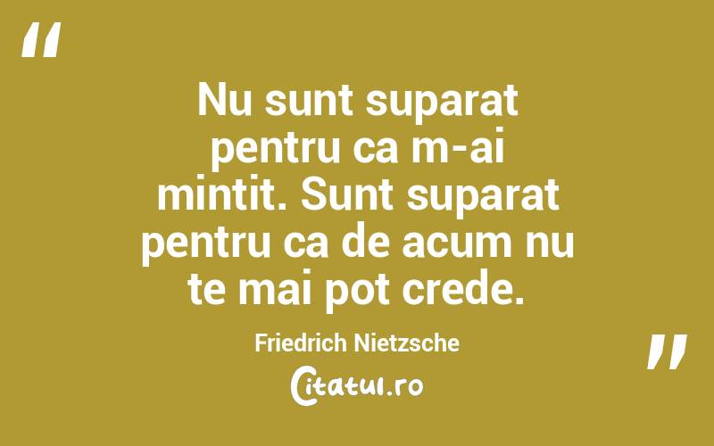 Nu sunt suparat pentru ca m-ai mintit. Sunt suparat pentru ca de acum nu te mai pot crede. Friedrich Nietzsche