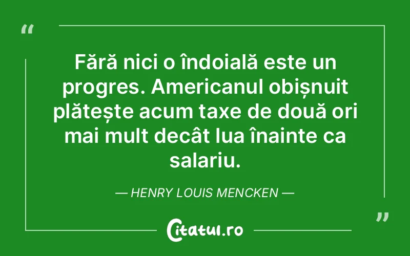Fără nici o îndoială este un progres. Americanul obișnuit plătește acum taxe de două ori mai mult decât lua înainte ca salariu. Henry Louis Mencken