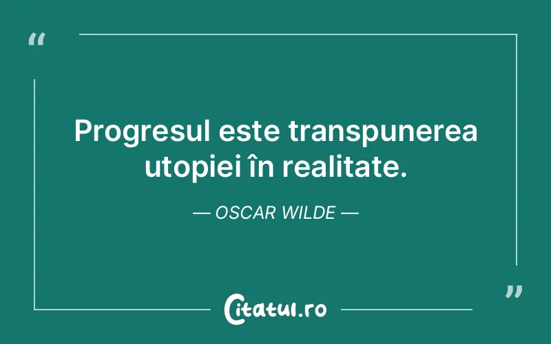 Progresul este transpunerea utopiei în realitate. Oscar Wilde