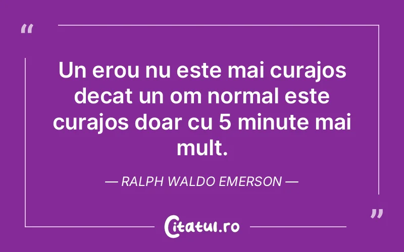 Un erou nu este mai curajos decat un om normal este curajos doar cu 5 minute mai mult. Ralph Waldo Emerson