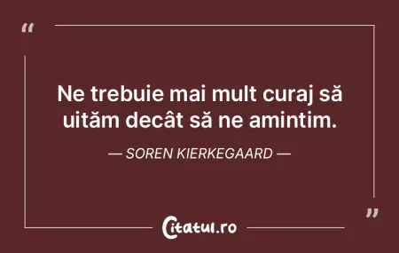 Ne trebuie mai mult curaj să uităm dec... Ne trebuie mai mult curaj să uităm dec...