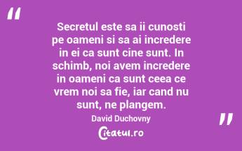 Secretul este sa ii cunosti pe oameni si sa ai incredere in ei ca sunt cine sunt. In schimb, noi avem incredere in oameni ca sunt ceea ce vrem noi sa fie, iar cand nu sunt, ne plangem. David Duchovny...