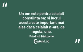 Un om este pentru celalalt constiinta sa: si lucrul acesta este important mai ales daca celalalt n-are, de regula, una. Friedrich Nietzsche...
