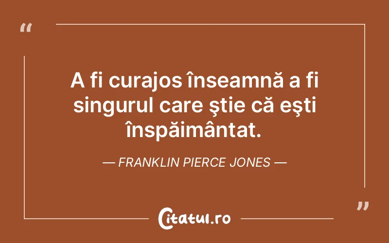 A fi curajos înseamnă a fi singurul care ştie că eşti înspăimântat. Franklin Pierce Jones