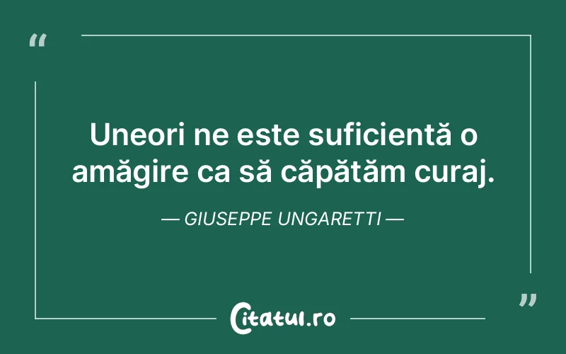 Uneori ne este suficientă o amăgire ca să căpătăm curaj. Giuseppe Ungaretti