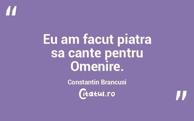 Eu am facut piatra sa cante pentru Omenire. Constantin Brancusi