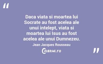 Daca viata si moartea lui Socrate au fost acelea ale unui intelept, viata si moartea lui Isus au fost acelea ale unui Dumnezeu. Jean Jacques Rousseau...