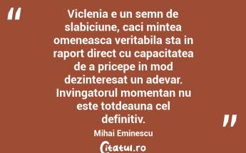 Viclenia e un semn de slabiciune, caci mintea omeneasca veritabila sta in raport direct cu capacitatea de a pricepe in mod dezinteresat un adevar. Invingatorul momentan nu este totdeauna cel definitiv. Mihai Eminescu...